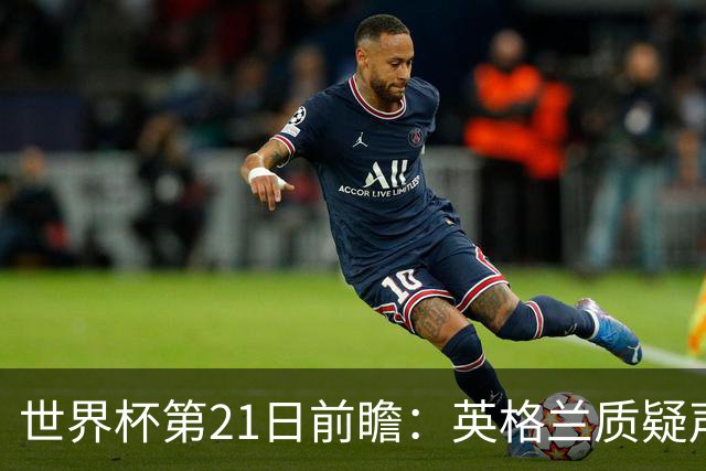 世界杯第21日前瞻：英格兰质疑声中前行 美国力求打破恐欧魔咒