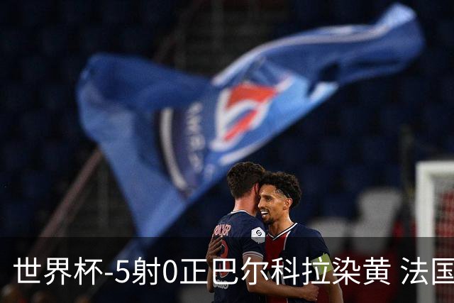 世界杯-5射0正巴尔科拉染黄 法国队半场暂0-0巴拉圭