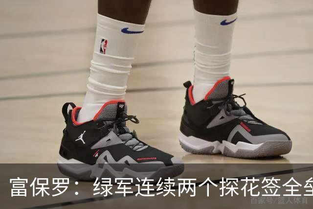 富保罗：绿军连续两个探花签全垒打太幸运了 现在到底有啥问题？