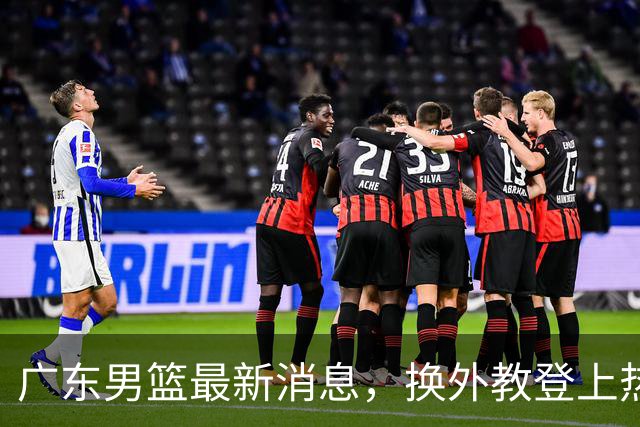 广东男篮最新消息，换外教登上热搜 胡明轩回应网暴 U21奖项大丰收