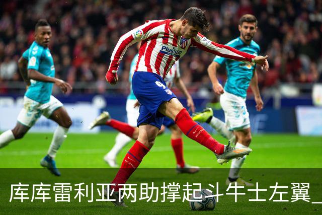 库库雷利亚两助撑起斗牛士左翼 攻防俱佳皇马淘到珍宝