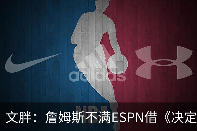 文胖：詹姆斯不满ESPN借《决定1》赚尽流量 自己却独扛所有骂名
