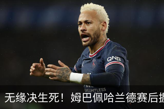 无缘决生死！姆巴佩哈兰德赛后握手相拥 说了悄悄话