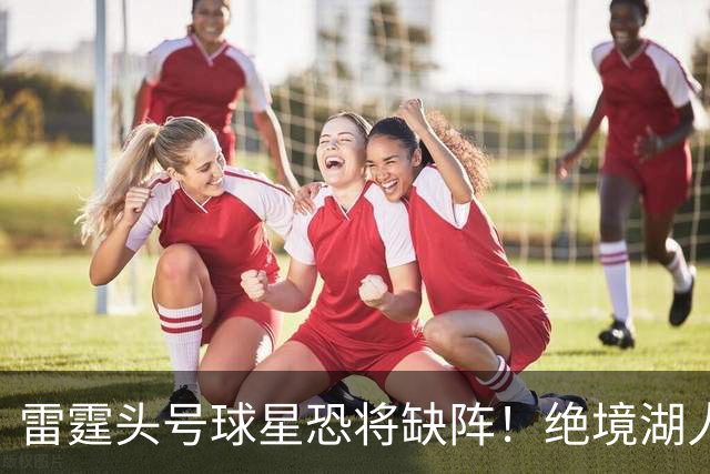 雷霆头号球星恐将缺阵！绝境湖人有望取胜止颓