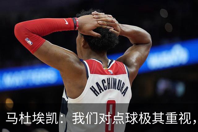 马杜埃凯：我们对点球极其重视，进入淘汰赛点球分量会更加突出