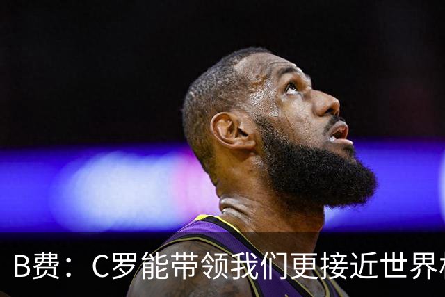 B费：C罗能带领我们更接近世界杯冠军，他从不满足于已有的成就