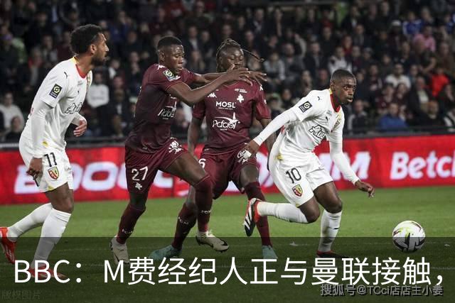 BBC：M费经纪人正与曼联接触，曼联只愿以他们认为合理的估值签人